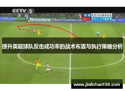 提升英超球队反击成功率的战术布置与执行策略分析