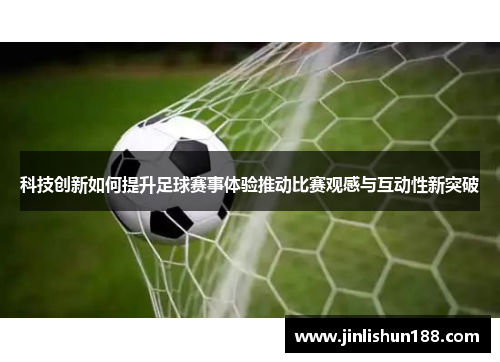 科技创新如何提升足球赛事体验推动比赛观感与互动性新突破