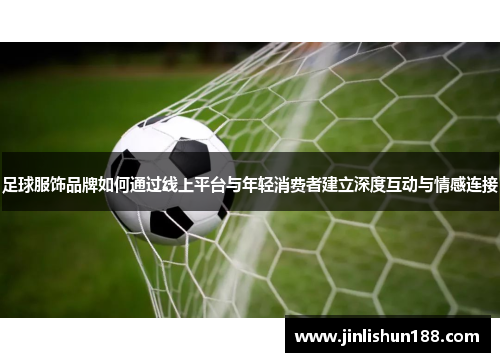 足球服饰品牌如何通过线上平台与年轻消费者建立深度互动与情感连接