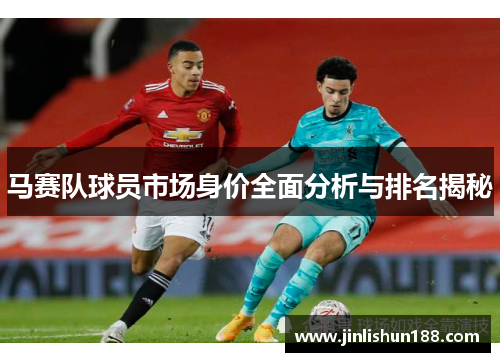 马赛队球员市场身价全面分析与排名揭秘